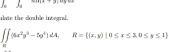 Jo Jo
alate the double integral.
||(62*y* – 5y*) dA, R= {(z,y) | 0 5 z < 3,0sysI}
R
