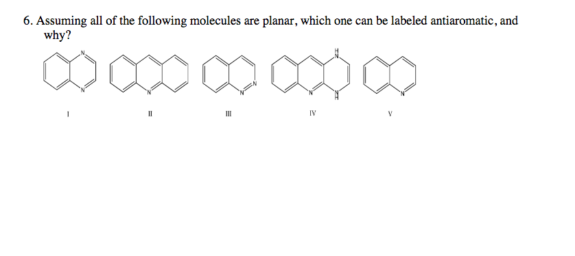 6. Assuming all of the following molecules are planar, which one can be labeled antiaromatic, and
why?
II
II
IV
