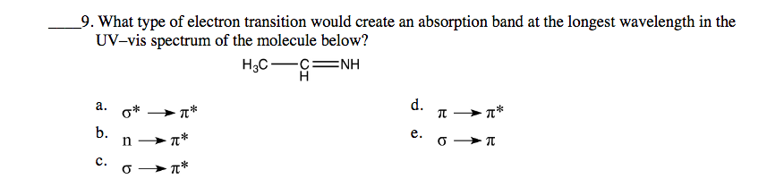 9. What type of electron transition would create an absorption band at the longest wavelength in the
UV-vis spectrum of the molecule below?
H3C-C=NH
а.
d.
> T*
b.
n
е.
c.
o T*
