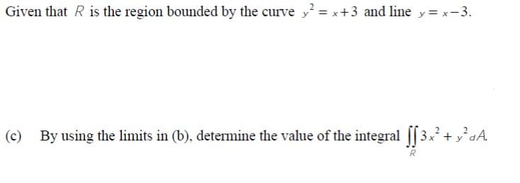 Given that R is the region bounded by the curve y = x+3 and line y = x-3.
(c) By using the limits in (b), determine the value of the integral ||3x + y°dA.
R
