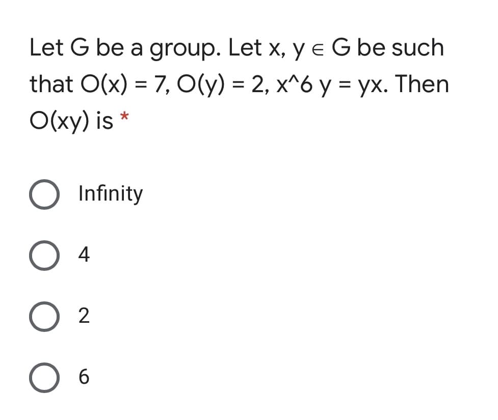 Let G be a group. Let x, y e G be such
that O(x) = 7, O(y) = 2, x^6 y = yx. Then
O(xy) is *
Infinity
4
2
