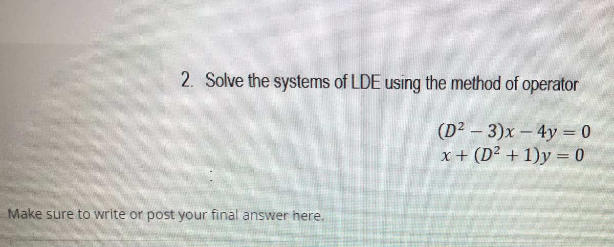 2. Solve the systems of LDE using the method of operator
(D2 - 3)x - 4y = 0
x + (D² + 1)y = 0
Make sure to write or post your final answer here.
