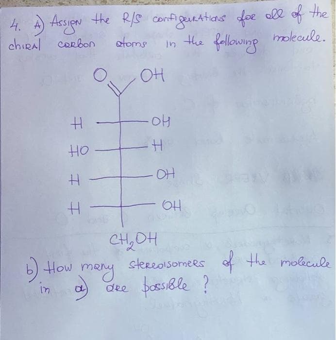 the RS confi
4. A Acson the R/8 configuetions foe all of the
4. A Assien
chiRal corbon
molecule.
otoms
in the fallowayp
OH
HO
OH
CH,OH
e the molecule
b) How meny
stereolsomers
dke bossible ?
in
王王
