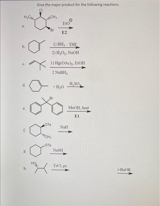 Give the major product for the following reactions.
ICH
EtO
a.
Br
E2
1) BH3 · THE
b.
2) Н.О, NaOH
1) Hg(OAc)2, EtOH
2 NABH,
d.
H,SO
+ H20
Br
MEOH, heat
E1
OTs
NaH
f.
CH3
LOTS
NaSH
g.
TSC1, py
h.
t-BUOK
