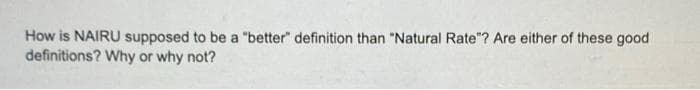 How is NAIRU supposed to be a "better" definition than "Natural Rate"? Are either of these good
definitions? Why or why not?
