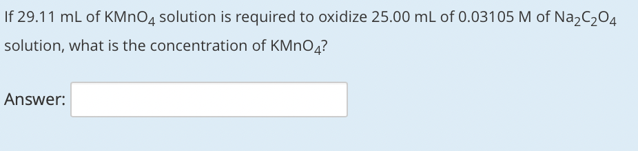 If 29.11 mL of KMNO4 solution is required to oxidize 25.00 mL of 0.03105 M of Na2C,04
solution, what is the concentration of KMNO4?
Answer:
