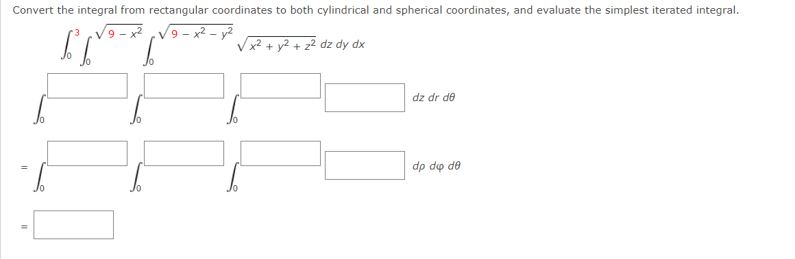 Convert the integral from rectangular coordinates to both cylindrical and spherical coordinates, and evaluate the simplest iterated integral.
V9 - x2
V 9
x² - y2
V x2 + y2 + z² dz dy dx
dz dr de
dp do de
