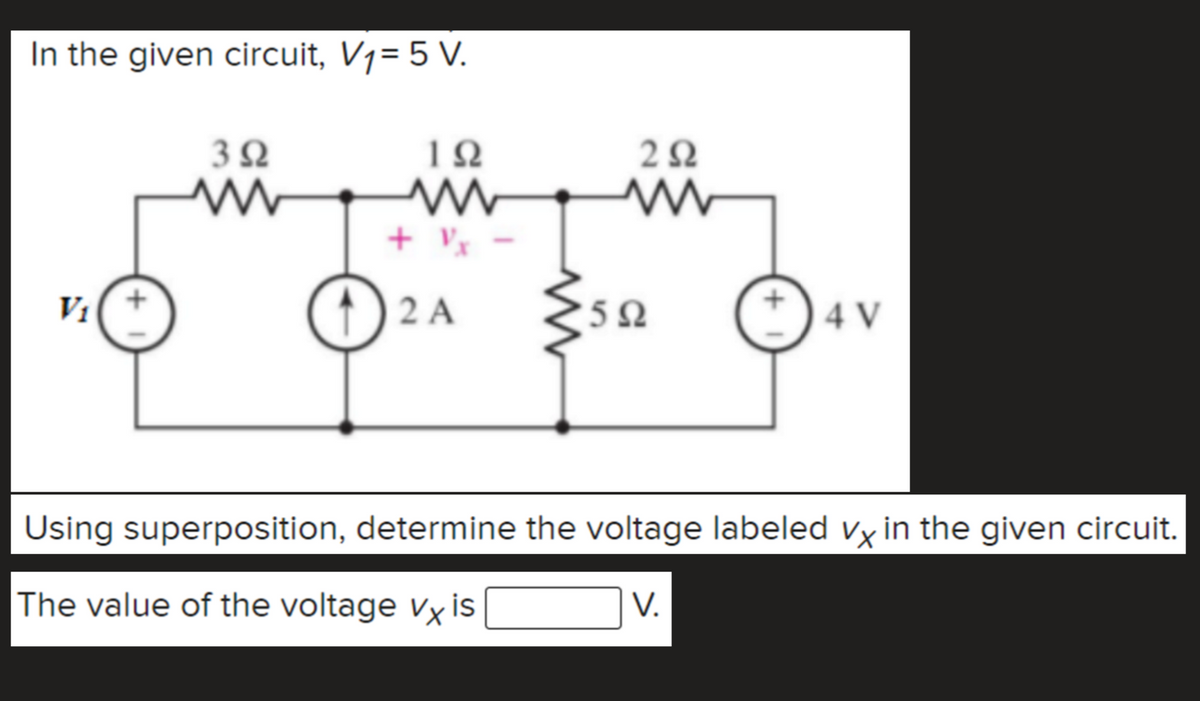 In the given circuit, V1= 5 V.
+ v,
1 2 A
V1
5Ω
4 V
Using superposition, determine the voltage labeled vy in the given circuit.
The value of the voltage vx is
V.
