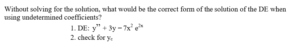 Without solving for the solution, what would be the correct form of the solution of the DE when
using undetermined coefficients?
1. DE: y" + 3y = 7x² ex
2. check for yc
