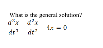 What is the general solution?
d?x
- 4x = 0
d3x
dt3
dt2
