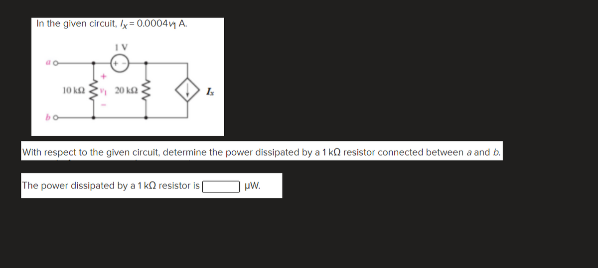 In the given circuit, lx = 0.0004 y A.
10 k2
20 k2
Ix
bo
With respect to the given circuit, determine the power dissipated by a 1 kQ resistor connected between a and b.
The power dissipated by a 1 kN resistor is
µW.
