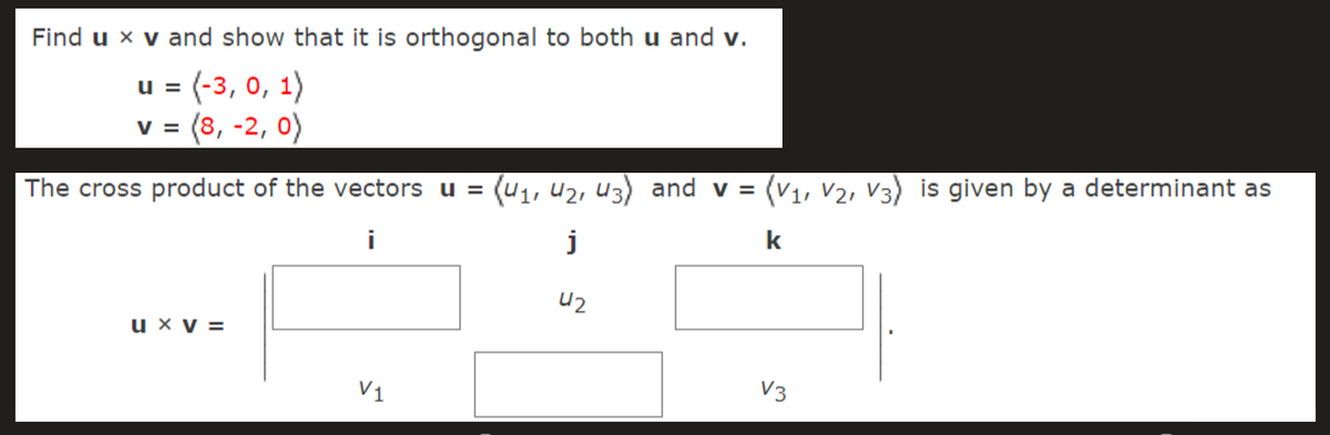 Find u x v and show that it is orthogonal to both u and v.
u = (-3, 0, 1)
v = (8, -2, 0)
The cross product of the vectors u = (u1, U2, u3) and v = (V1, V2, V3) is given by a determinant as
k
u x v =
V1
V3
