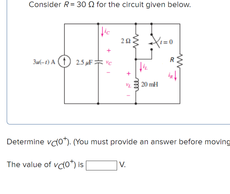 Consider R= 30 N for the circuit given below.
203 X=0
1 =
3u(-t) A (1) 2.5 µF = 'c
iR
20 mH
Determine vdo*). (You must provide an answer before moving
V.
The value of vdo*) is
+
