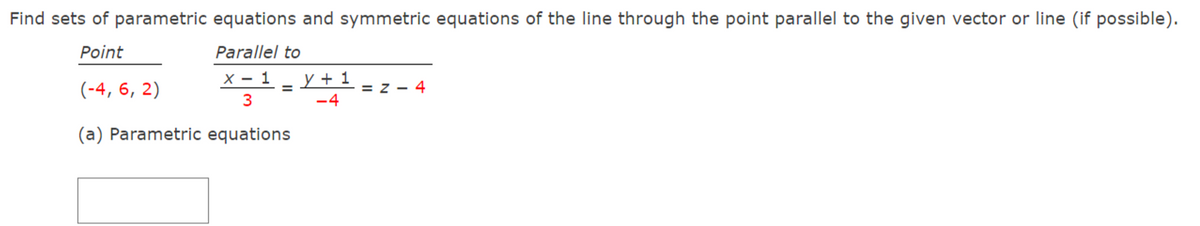 Find sets of parametric equations and symmetric equations of the line through the point parallel to the given vector or line (if possible).
Point
Parallel to
X - 1
y + 1
(-4, 6, 2)
= Z - 4
3
-4
(a) Parametric equations
