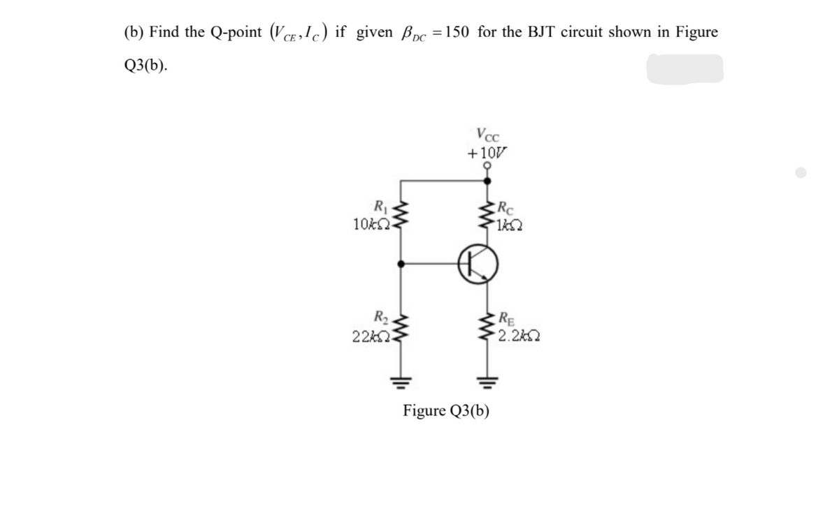 (b) Find the Q-point (VCE,Ic) if given Bpc =150 for the BJT circuit shown in Figure
Q3(b).
Vcc
+10V
R1
RC
RE
2.2kQ
R2
Figure Q3(b)
