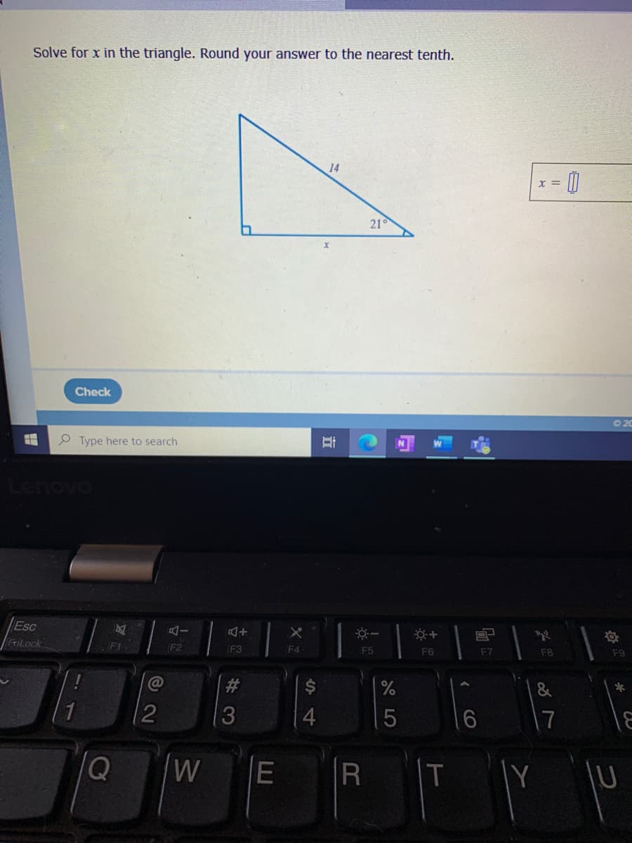 Solve for x in the triangle. Round your answer to the nearest tenth.
14
0
X =
21
Check
O 20
Type here to search
enovo
Esc
+
FriLock
F2
F3
E4
F5
F6
F7
F8
F9
%23
*
2
16
17
Q
W
E
R
IT
立
