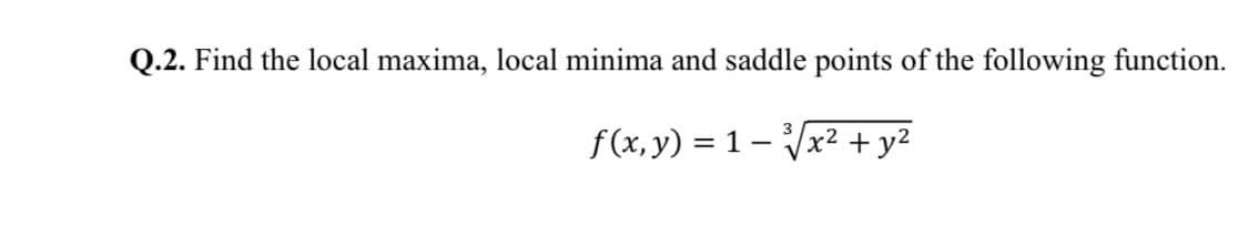 Q.2. Find the local maxima, local minima and saddle points of the following function.
f(x, y) = 1 – Vx² + y²
