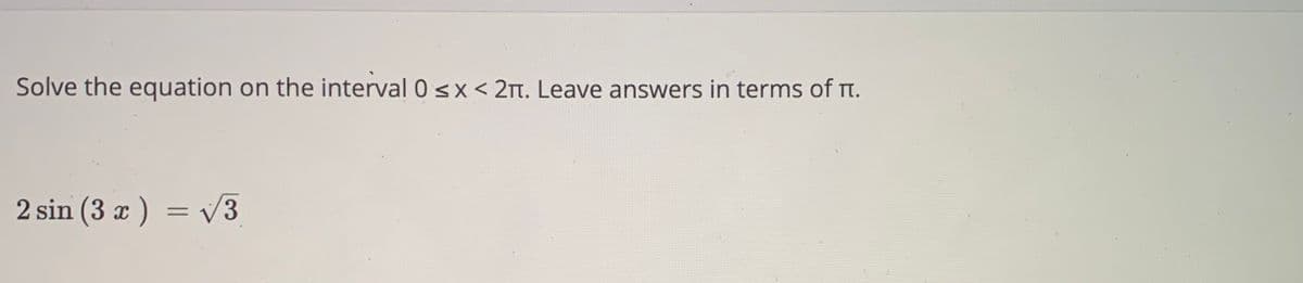 Solve the equation on the interval 0 <x < 2T. Leave answers in terms of rt.
2 sin (3 x ) = V3
