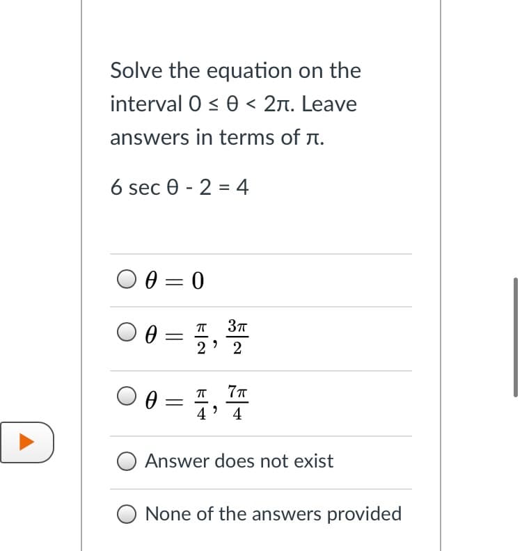 Solve the equation on the
interval 0 < 0 < 2n. Leave
answers in terms of r.
6 sec 0 - 2 = 4
O 0 = 0
O 0 = ;,
37
2
2
4' 4
Answer does not exist
O None of the answers provided

