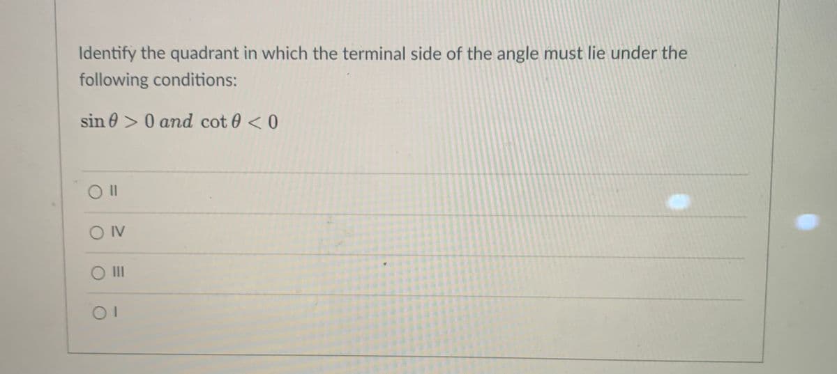 Identify the quadrant in which the terminal side of the angle must lie under the
following conditions:
sin 0 > 0 and cot 0 <0
OIV
II
