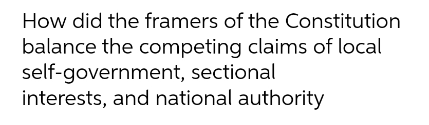 How did the framers of the Constitution
balance the competing claims of local
self-government, sectional
interests, and national authority