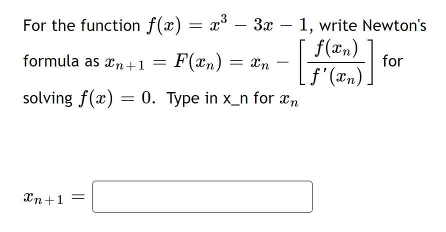 .3
3x – 1, write Newton's
f(an)
For the function f(x) = x° –
-
-
formula as n+1 =
F(xn) = xn
for
-
solving f(x) = 0. Type in x_n for xn
Xn+1
