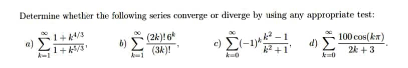 Determine whether the following series converge or diverge by using any appropriate test:
1+k4/3
(2k)! 6*
(3k)!
a)
- 1
k² +1°
d) 100 cos(kn)
2k + 3
b)
1+ k5/3
k=1
c) E(-1)
k=0
k=0
