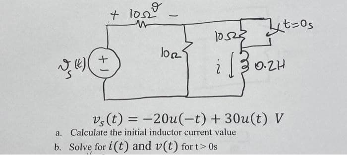 3 (4) (
D
+ 1052
L
106²
10523
-
Buttos
a. Calculate the initial inductor current value
b. Solve for i(t) and v(t) fort > Os
30.2H
vs (t) = -20u(-t) + 30u(t) V