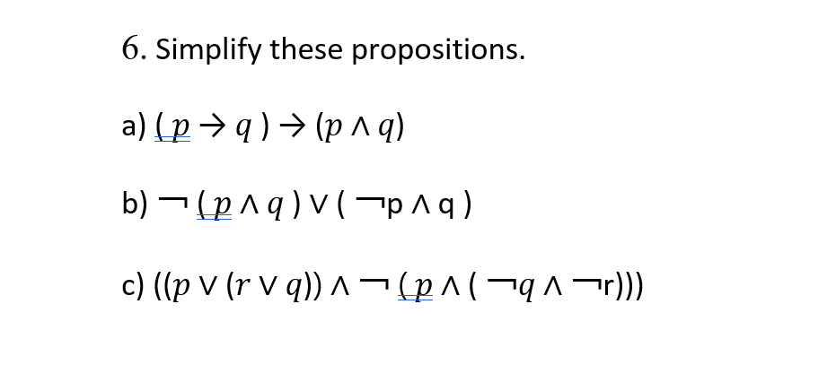 6. Simplify these propositions.
a) (p → q ) → (p A q)
b) ¬ (p^ q ) v ( ¬p ^ q)
c) ((p V (r V q)) ^¬(p^(¬q^-r))
