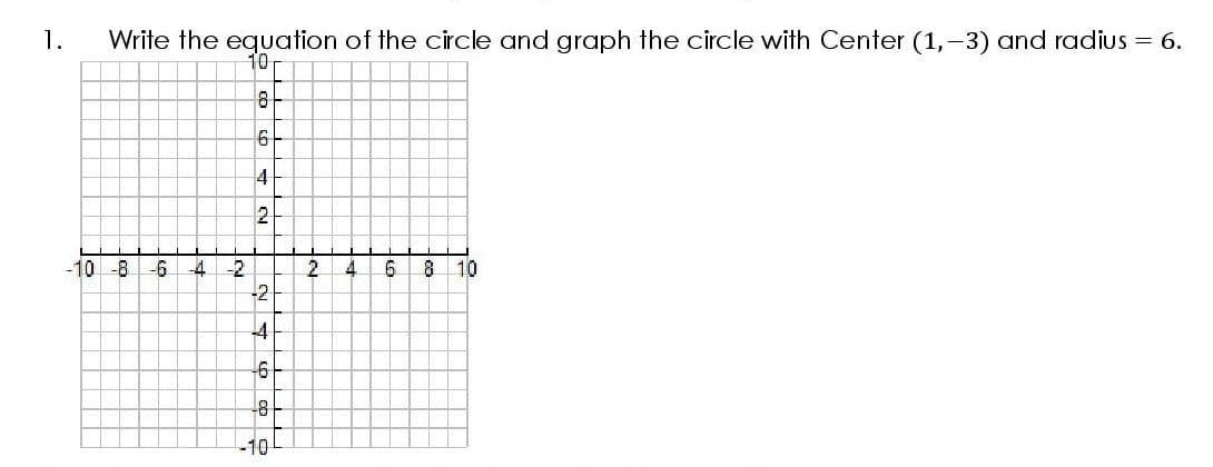 1.
Write the equation of the circle and graph the circle with Center (1,-3) and radius = 6.
10
4
-10 -8
-2
2.
10
-2
4
-6
-8
-10
