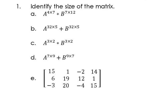 Identify the size of the matrix.
a. A4X7 * B7×12
1.
b. А32X5 + В32X5
С.
A3x2 * B3x2
d. A7X9 + B9×7
15
1
-2
14
е.
19
12
-3
20
-4 15
|
