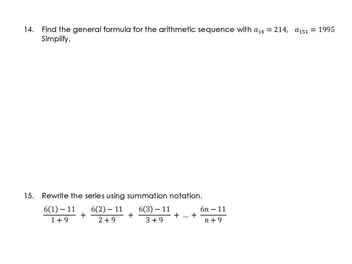 14.
Find the general formula for the arithmetic sequence with a14 = 214, a151 = 1995
Simplify.
15.
Rewrite the series using summation notation.
6(1) – 11
6(2) – 11
6(3) – 11
бп — 11
+
n +9
+ ...
1+9
2 +9
3 +9
