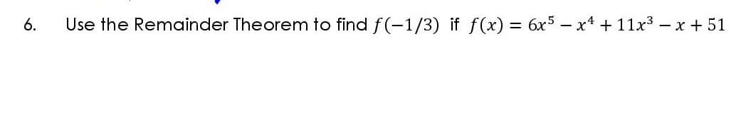 6.
Use the Remainder Theorem to find f(-1/3) if f(x) = 6x5 - x + 11x3 - x + 51
