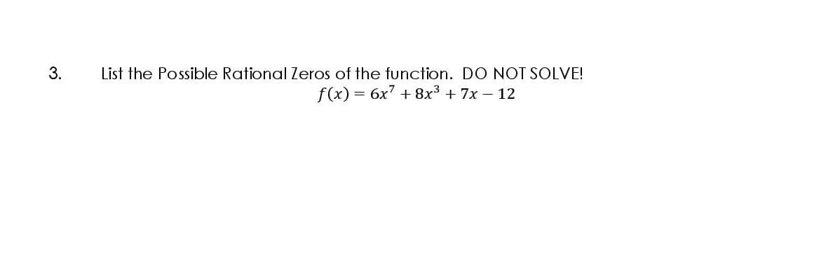 3.
List the Possible Rational Zeros of the function. DO NOT SOLVE!
f (x) = 6x7 + 8x3 + 7x - 12
