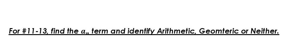 For #11-13, find the a, term and identify Arithmetic, Geomteric or Neither.
