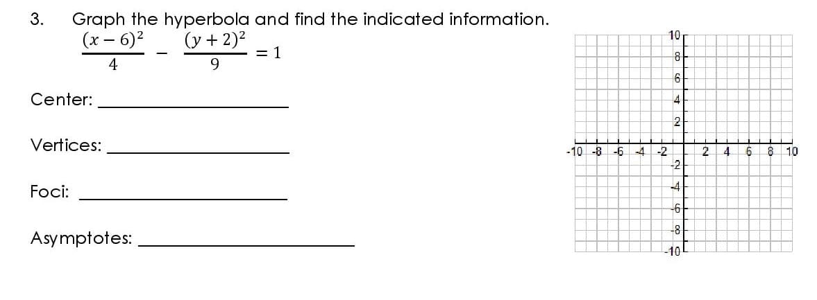 Graph the hyperbola and find the indicated information.
(x - 6)2
3.
10
(y + 2)2
= 1
4
9.
Center:
4
2
Vertices:
-10 -8 -6
-4.
2.
-2
-2
10
-4
Foci:
-6
-8
Asymptotes:
-10
