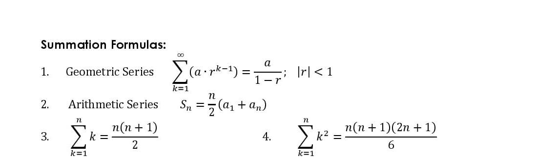 Summation Formulas:
a
(a-rk-1) :
|r| < 1
1.
Geometric Series
k=1
n
Sn =5 (a, + an)
2.
Arithmetic Series
п(п + 1)
k =
n(n + 1)(2n + 1)
k2 =
3.
4.
2
6.
k=1
k=1
