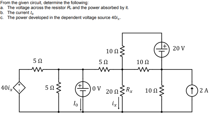 From the given circuit, determine the following:
a. The voltage across the resistor Rx and the power absorbed by it.
b. The current lo
c. The power developed in the dependent voltage source 40ix.
20 V
10 Ω
5Ω
10 N
40ix
(+
O V
20 nRx
(1)2 A
10 0
Io
ix
