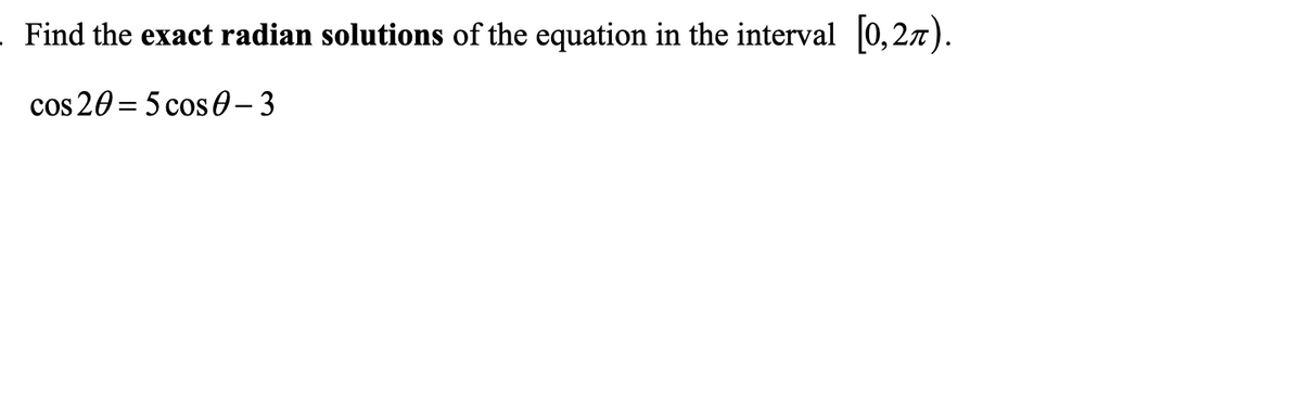 Find the exact radian solutions of the equation in the interval 0,27).
cos 20 = 5 cos 0-3
