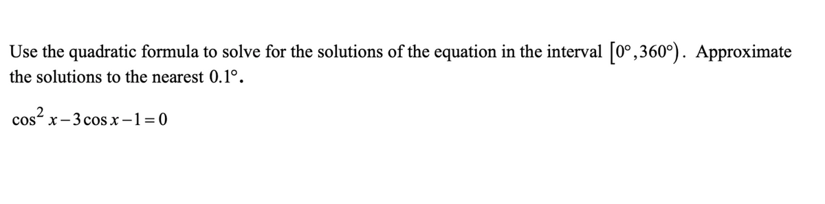 Use the quadratic formula to solve for the solutions of the equation in the interval [0°,360°). Approximate
the solutions to the nearest 0.1º.
cos“ x-3 cos x-1=0
