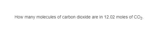 How many molecules of carbon dioxide are in 12.02 moles of CO2.

