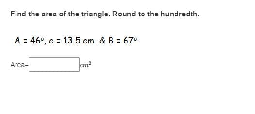 Find the area of the triangle. Round to the hundredth.
A = 46°, c = 13.5 cm & B = 67°
Area=
cm?
