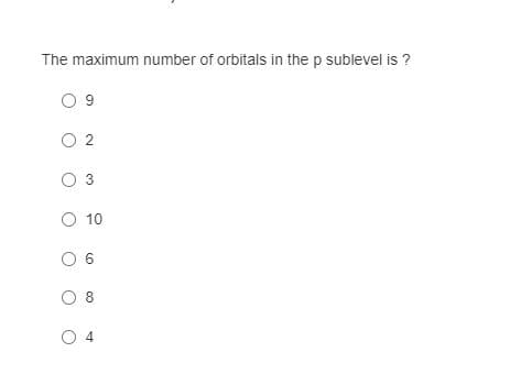 The maximum number of orbitals in the p sublevel is ?
O 9
O 2
O 3
O 10
O 6
4)
