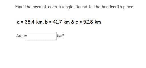 Find the area of each triangle. Round to the hundredth place.
a = 38.4 km, b = 41.7 km & c = 52.8 km
Area=
km?
