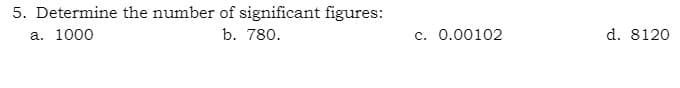 5. Determine the number of significant figures:
а. 1000
b. 780.
c. 0.00102
d. 8120
