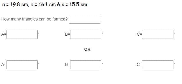 a = 19.8 cm, b = 16.1 cm & c = 15.5 cm
How many triangles can be formed?
A=
B=
OR
A=
B=
