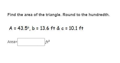 Find the area of the triangle. Round to the hundredth.
A = 43.5°, b = 13.6 ft & c = 10.1 ft
Area=
ft2
