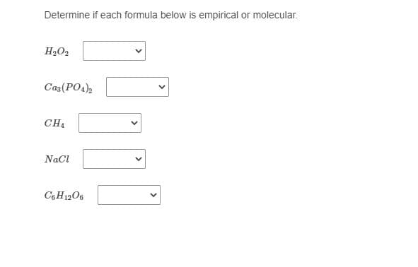 Determine if each formula below is empirical or molecular.
H2O2
Caz(PO4)2
CH4
NaCl
C6 H1206
>
>
