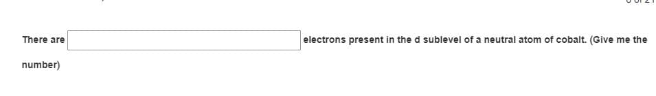 There are
electrons present in the d sublevel of a neutral atom of cobalt. (Give me the
number)
