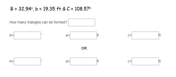 B = 32.94°, b = 19.35 ft & C = 108.57°
%3D
How many triangles can be formed?
A=
a=
ft
C=
ft
OR
A=
a=
ft
ft
